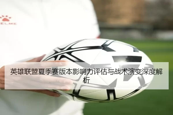 英雄联盟夏季赛版本影响力评估与战术演变深度解析