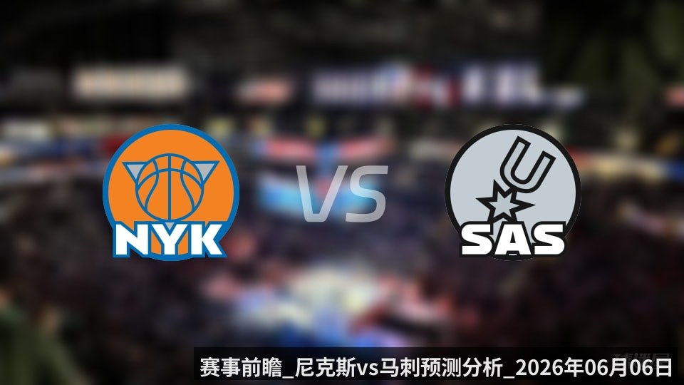 赛事前瞻_尼克斯vs马刺预测分析_2026年06月06日_ - kaiyun